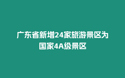 廣東省新增24家旅游景區(qū)為國家4A級景區(qū)