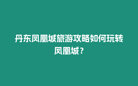 丹東鳳凰城旅游攻略如何玩轉鳳凰城？