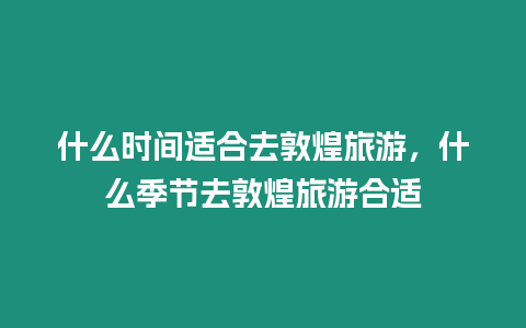 什么時(shí)間適合去敦煌旅游，什么季節(jié)去敦煌旅游合適