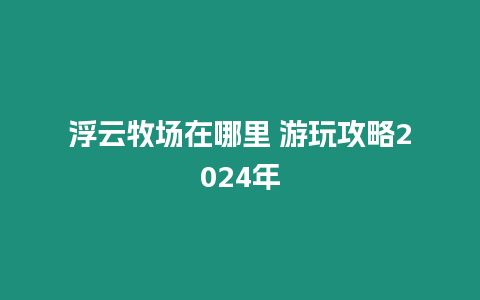 浮云牧場在哪里 游玩攻略2024年