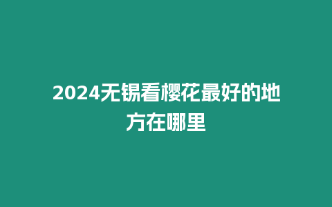 2024無錫看櫻花最好的地方在哪里