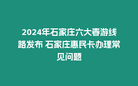 2024年石家莊六大春游線路發布 石家莊惠民卡辦理常見問題