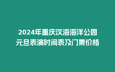 2024年重慶漢海海洋公園元旦表演時間表及門票價格