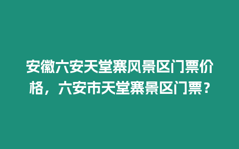 安徽六安天堂寨風景區(qū)門票價格，六安市天堂寨景區(qū)門票？