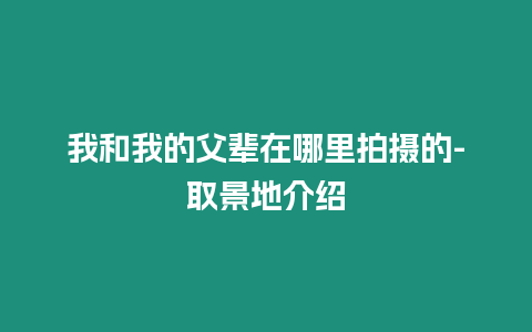 我和我的父輩在哪里拍攝的-取景地介紹