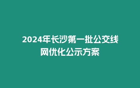 2024年長沙第一批公交線網優化公示方案