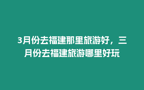 3月份去福建那里旅游好，三月份去福建旅游哪里好玩