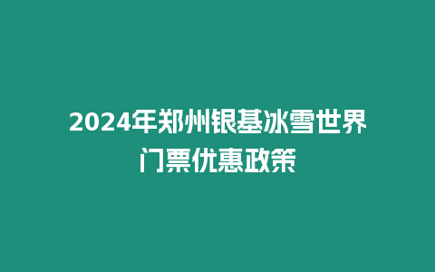 2024年鄭州銀基冰雪世界門票優(yōu)惠政策