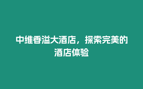 中維香溢大酒店，探索完美的酒店體驗