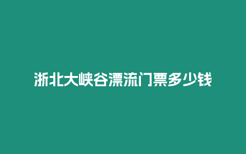 浙北大峽谷漂流門票多少錢