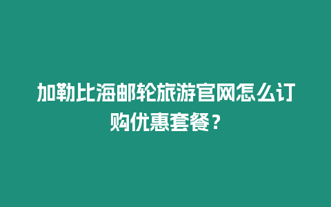 加勒比海郵輪旅游官網(wǎng)怎么訂購(gòu)優(yōu)惠套餐？