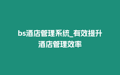 bs酒店管理系統_有效提升酒店管理效率