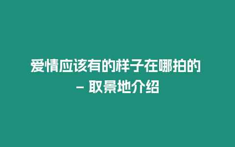 愛情應該有的樣子在哪拍的 – 取景地介紹