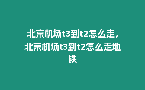 北京機場t3到t2怎么走，北京機場t3到t2怎么走地鐵