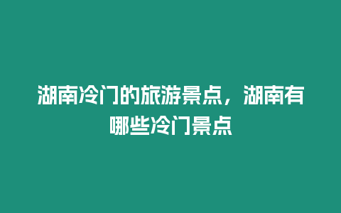 湖南冷門的旅游景點(diǎn)，湖南有哪些冷門景點(diǎn)