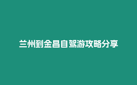 蘭州到金昌自駕游攻略分享