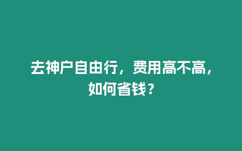 去神戶自由行，費用高不高，如何省錢？