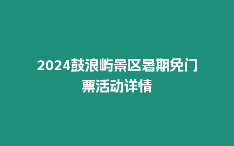 2024鼓浪嶼景區暑期免門票活動詳情