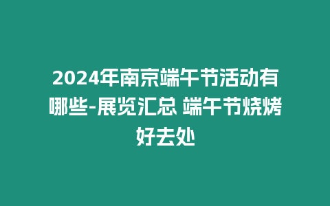 2024年南京端午節活動有哪些-展覽匯總 端午節燒烤好去處