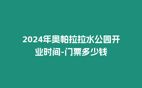 2024年奧帕拉拉水公園開(kāi)業(yè)時(shí)間-門票多少錢