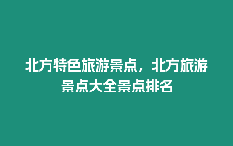 北方特色旅游景點，北方旅游景點大全景點排名