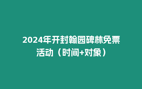 2024年開封翰園碑林免票活動（時間+對象）