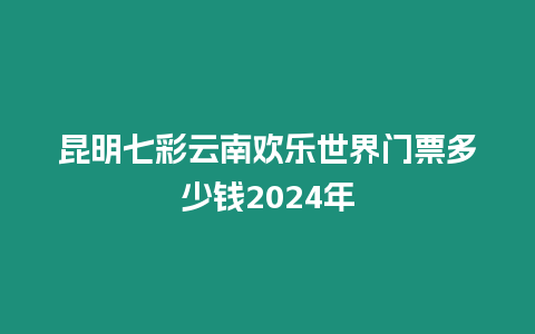 昆明七彩云南歡樂世界門票多少錢2024年