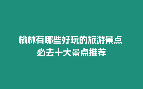 榆林有哪些好玩的旅游景點 必去十大景點推薦