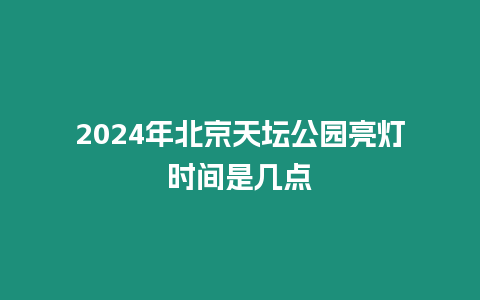 2024年北京天壇公園亮燈時間是幾點