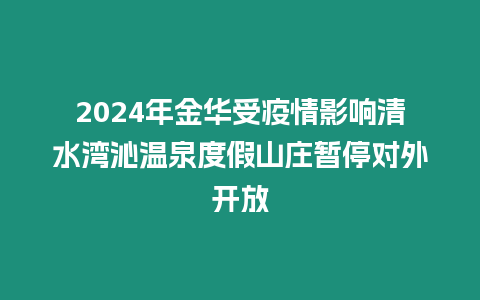 2024年金華受疫情影響清水灣沁溫泉度假山莊暫停對外開放