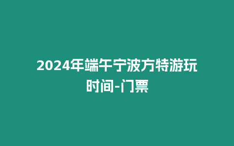 2024年端午寧波方特游玩時間-門票