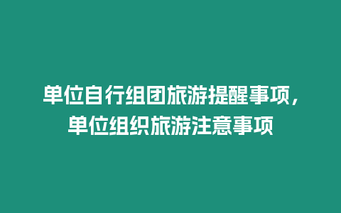 單位自行組團旅游提醒事項，單位組織旅游注意事項