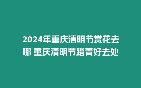 2024年重慶清明節賞花去哪 重慶清明節踏青好去處