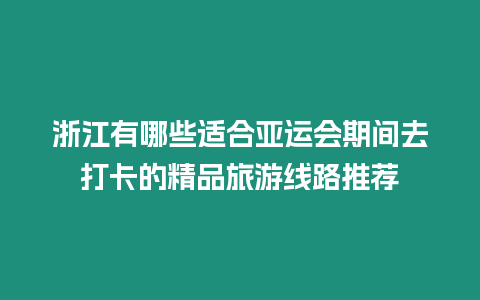 浙江有哪些適合亞運會期間去打卡的精品旅游線路推薦