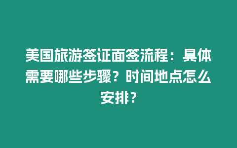 美國(guó)旅游簽證面簽流程：具體需要哪些步驟？時(shí)間地點(diǎn)怎么安排？