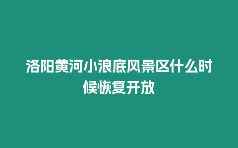 洛陽黃河小浪底風景區什么時候恢復開放