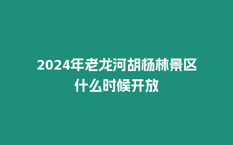 2024年老龍河胡楊林景區什么時候開放