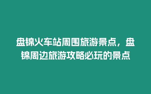 盤錦火車站周圍旅游景點，盤錦周邊旅游攻略必玩的景點