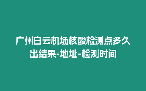 廣州白云機場核酸檢測點多久出結果-地址-檢測時間