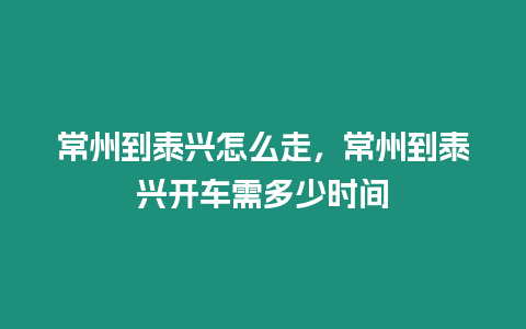 常州到泰興怎么走，常州到泰興開車需多少時間