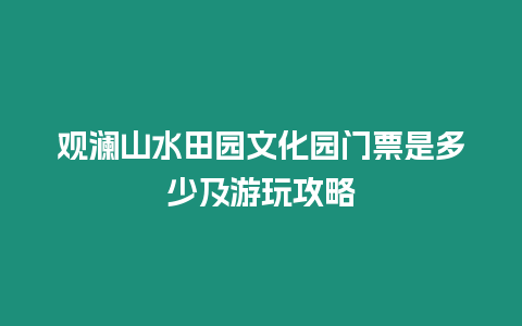 觀瀾山水田園文化園門票是多少及游玩攻略