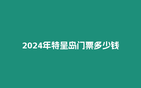 2024年特呈島門票多少錢