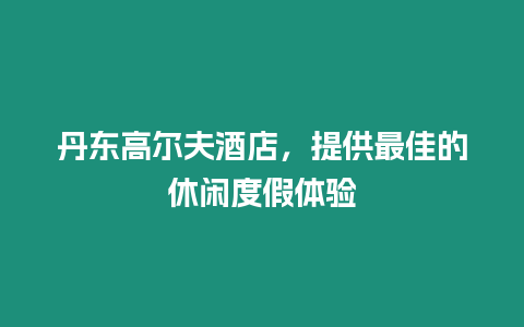 丹東高爾夫酒店，提供最佳的休閑度假體驗