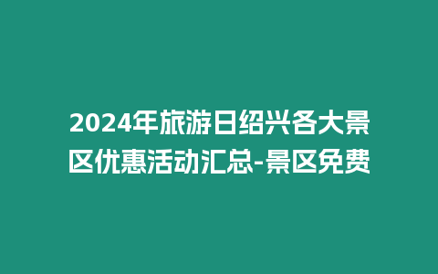 2024年旅游日紹興各大景區(qū)優(yōu)惠活動匯總-景區(qū)免費