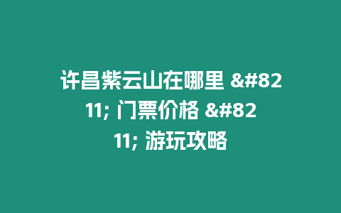 許昌紫云山在哪里 - 門票價格 - 游玩攻略