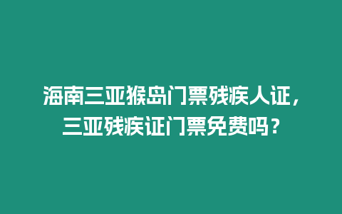 海南三亞猴島門票殘疾人證，三亞殘疾證門票免費嗎？