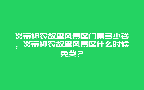 炎帝神農故里風景區門票多少錢，炎帝神農故里風景區什么時候免費？