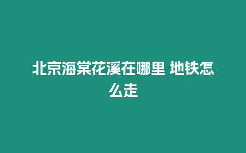 北京海棠花溪在哪里 地鐵怎么走