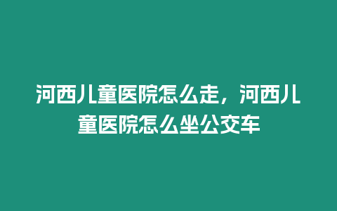 河西兒童醫院怎么走，河西兒童醫院怎么坐公交車