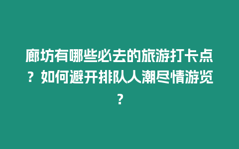 廊坊有哪些必去的旅游打卡點(diǎn)？如何避開排隊(duì)人潮盡情游覽？